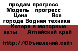 продам прогресс 4 › Модель ­ прогресс 4 › Цена ­ 40 000 - Все города Водная техника » Катера и моторные яхты   . Алтайский край